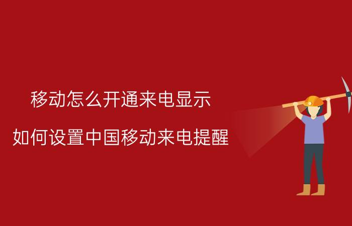 移动怎么开通来电显示 如何设置中国移动来电提醒？